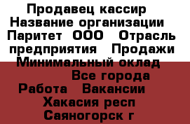 Продавец-кассир › Название организации ­ Паритет, ООО › Отрасль предприятия ­ Продажи › Минимальный оклад ­ 18 000 - Все города Работа » Вакансии   . Хакасия респ.,Саяногорск г.